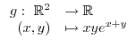 $\displaystyle \begin{array}[c]{rl}%
g:~\mathbb{R}^{2} & \rightarrow\mathbb{R}\\
(x,y) & \mapsto xye^{x+y}%
\end{array}$